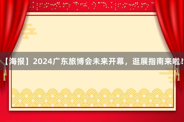 【海报】2024广东旅博会未来开幕，逛展指南来啦！