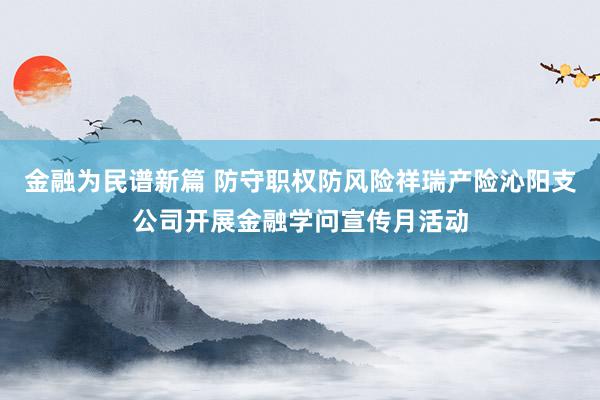 金融为民谱新篇 防守职权防风险祥瑞产险沁阳支公司开展金融学问宣传月活动