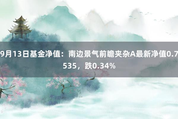 9月13日基金净值：南边景气前瞻夹杂A最新净值0.7535，跌0.34%