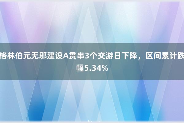 格林伯元无邪建设A贯串3个交游日下降，区间累计跌幅5.34%