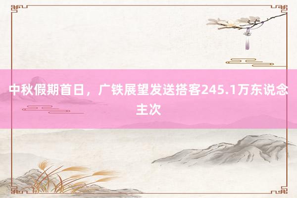 中秋假期首日，广铁展望发送搭客245.1万东说念主次