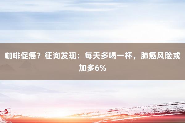 咖啡促癌？征询发现：每天多喝一杯，肺癌风险或加多6%