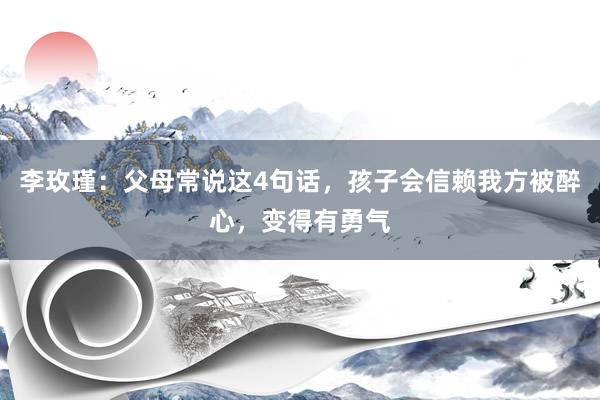 李玫瑾：父母常说这4句话，孩子会信赖我方被醉心，变得有勇气