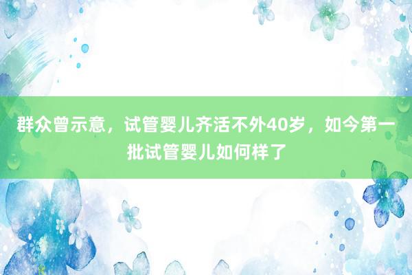 群众曾示意，试管婴儿齐活不外40岁，如今第一批试管婴儿如何样了