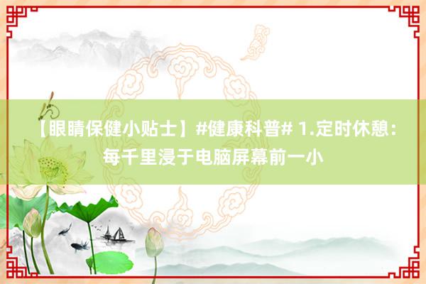 【眼睛保健小贴士】#健康科普# 1.定时休憩：每千里浸于电脑屏幕前一小