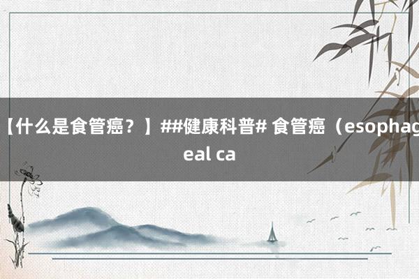 【什么是食管癌？】##健康科普# 食管癌（esophageal ca