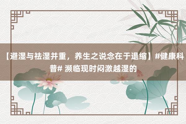 【避湿与祛湿并重，养生之说念在于退缩】#健康科普# 濒临现时闷激越湿的