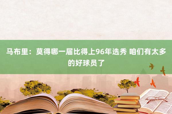 马布里：莫得哪一届比得上96年选秀 咱们有太多的好球员了