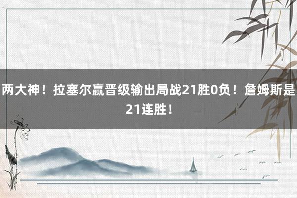 两大神！拉塞尔赢晋级输出局战21胜0负！詹姆斯是21连胜！