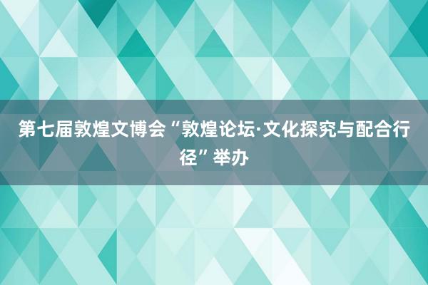 第七届敦煌文博会“敦煌论坛·文化探究与配合行径”举办