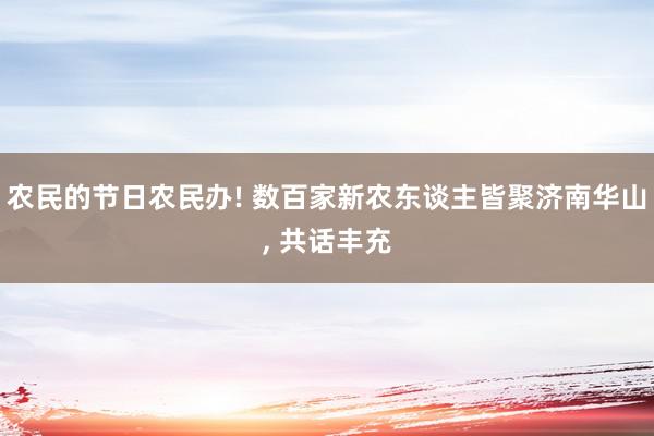 农民的节日农民办! 数百家新农东谈主皆聚济南华山, 共话丰充