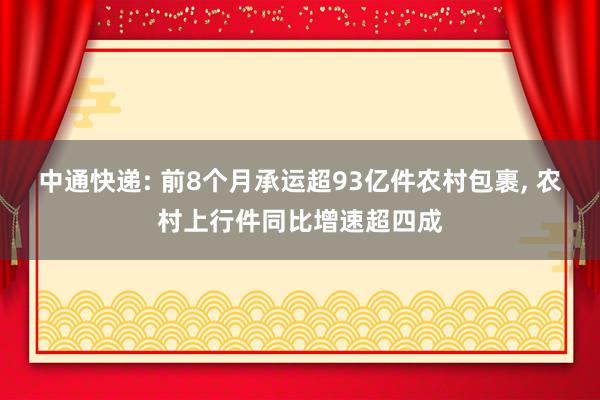 中通快递: 前8个月承运超93亿件农村包裹, 农村上行件同比增速超四成